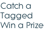Catch a 
Tagged 
Win a Prize
